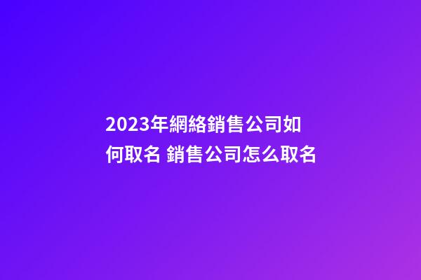 2023年網絡銷售公司如何取名 銷售公司怎么取名-第1張-公司起名-玄機派